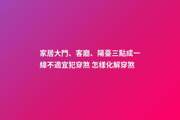 家居大門、客廳、陽臺三點成一線不適宜犯穿煞 怎樣化解穿煞